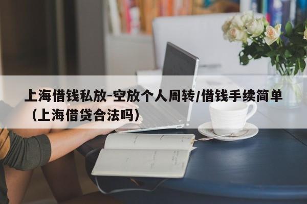 上海借钱私放-空放个人周转/借钱手续简单(上海借贷合法吗)