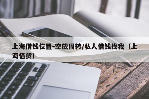 上海借钱位置-空放周转/私人借钱找我（上海借货）