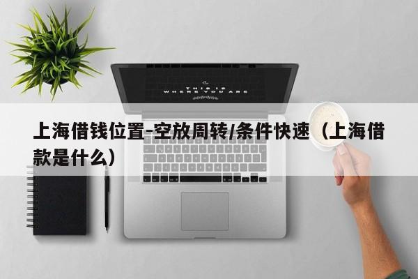 上海借钱位置-空放周转/条件快速(上海借款是什么)
