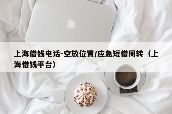 上海借钱电话-空放位置/应急短借周转(上海借钱平台)