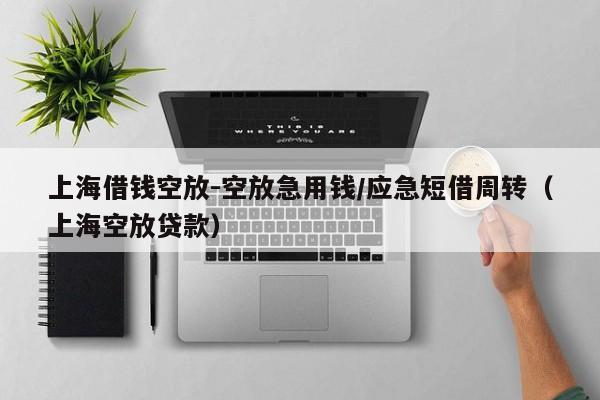 上海借钱空放-空放急用钱/应急短借周转（上海空放贷款）
