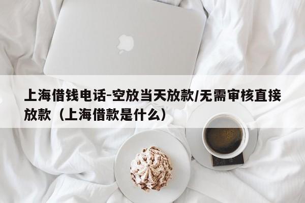 上海借钱电话-空放当天放款/无需审核直接放款（上海借款是什么）