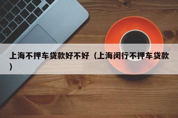 上海不押车贷款好不好（上海闵行不押车贷款）