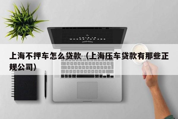 上海不押车怎么贷款（上海压车贷款有那些正规公司）