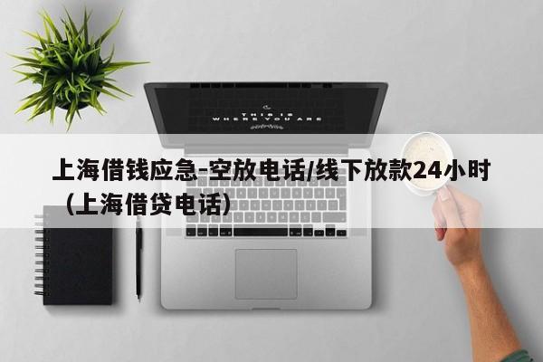 上海借钱应急-空放电话/线下放款24小时（上海借贷电话）